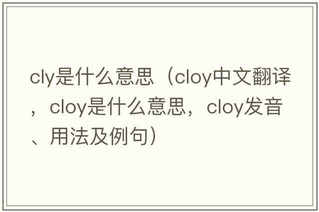 cly是什么意思（cloy中文翻譯，cloy是什么意思，cloy發(fā)音、用法及例句）