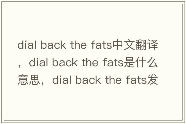 dial back the fats中文翻譯，dial back the fats是什么意思，dial back the fats發(fā)音、用法及例句