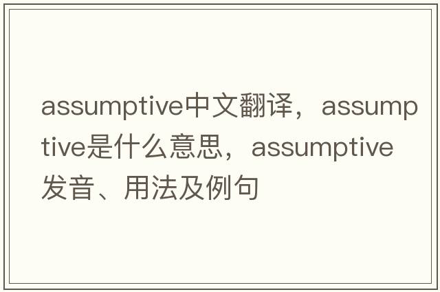 assumptive中文翻譯，assumptive是什么意思，assumptive發(fā)音、用法及例句