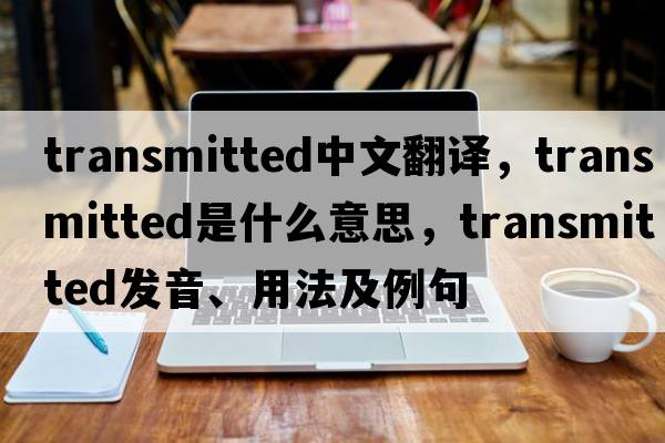 transmitted中文翻譯，transmitted是什么意思，transmitted發(fā)音、用法及例句