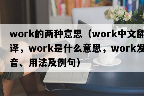 work的兩種意思（work中文翻譯，work是什么意思，work發(fā)音、用法及例句）