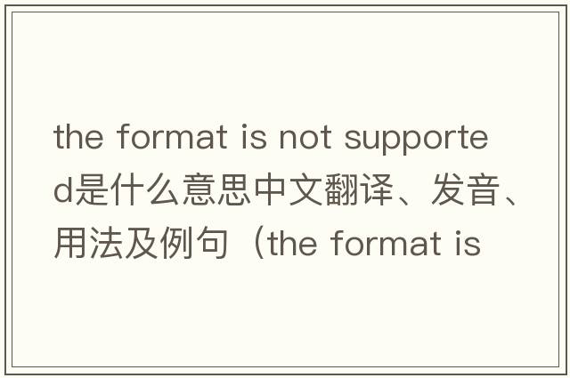 the format is not supported是什么意思中文翻譯、發(fā)音、用法及例句（the format is not supported怎么解決？）