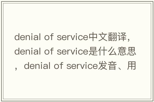 denial of service中文翻譯，denial of service是什么意思，denial of service發(fā)音、用法及例句