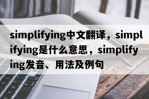 simplifying中文翻譯，simplifying是什么意思，simplifying發(fā)音、用法及例句