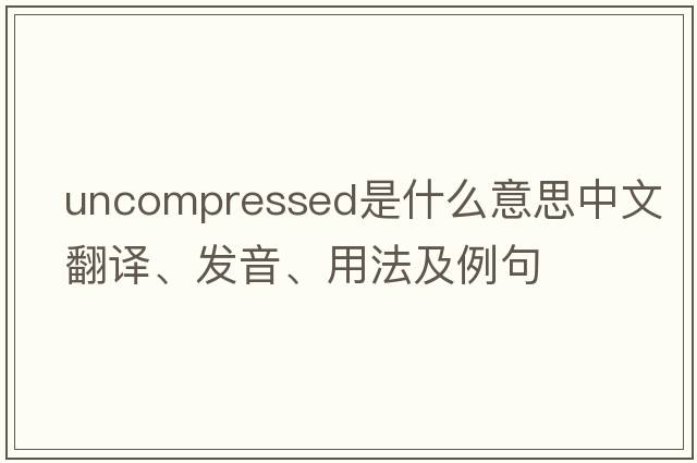 uncompressed是什么意思中文翻譯、發(fā)音、用法及例句