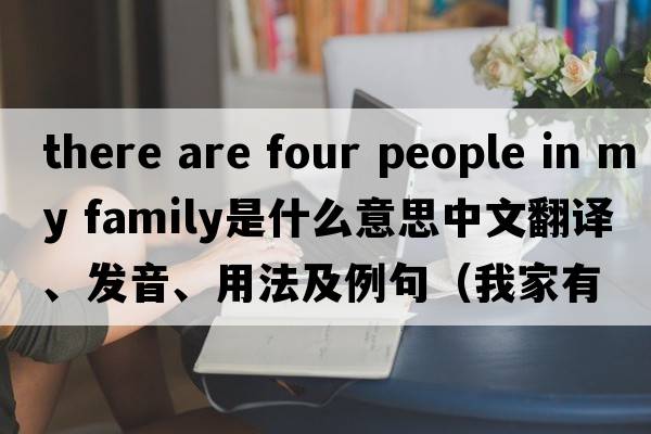 there are four people in my family是什么意思中文翻譯、發(fā)音、用法及例句（我家有四口人英語(yǔ)）
