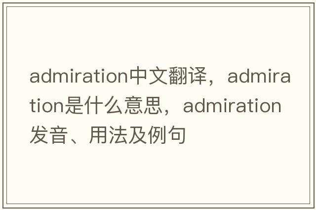 admiration中文翻譯，admiration是什么意思，admiration發(fā)音、用法及例句