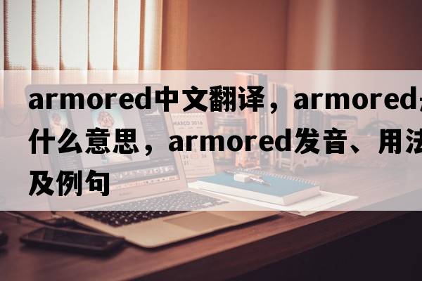 armored中文翻譯，armored是什么意思，armored發(fā)音、用法及例句