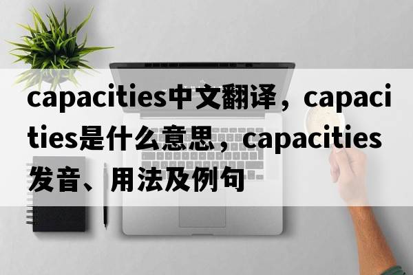 capacities中文翻譯，capacities是什么意思，capacities發(fā)音、用法及例句