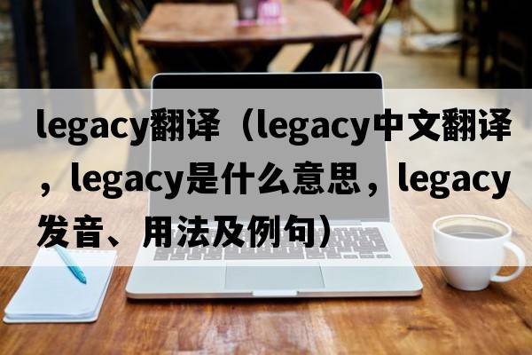 legacy翻譯（legacy中文翻譯，legacy是什么意思，legacy發(fā)音、用法及例句）