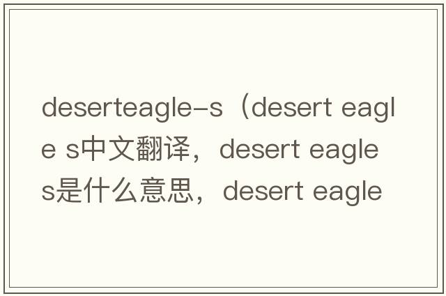 deserteagle-s（desert eagle s中文翻譯，desert eagle s是什么意思，desert eagle s發(fā)音、用法及例句）
