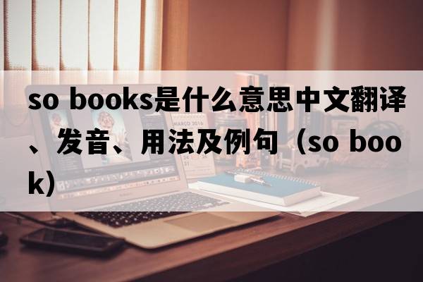 so books是什么意思中文翻譯、發(fā)音、用法及例句（so book）
