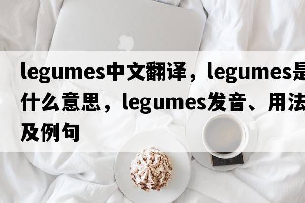 legumes中文翻譯，legumes是什么意思，legumes發(fā)音、用法及例句