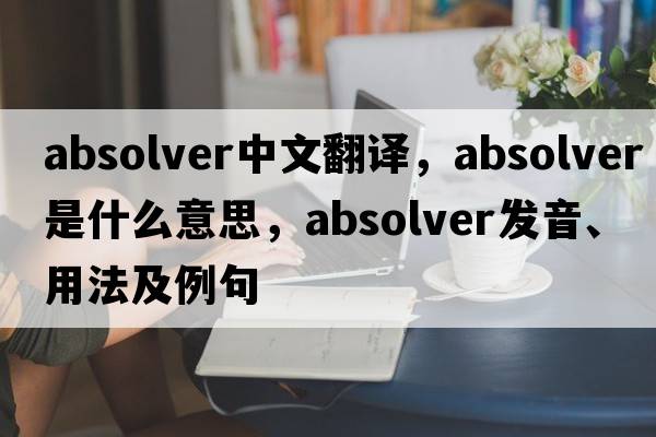 absolver中文翻譯，absolver是什么意思，absolver發(fā)音、用法及例句