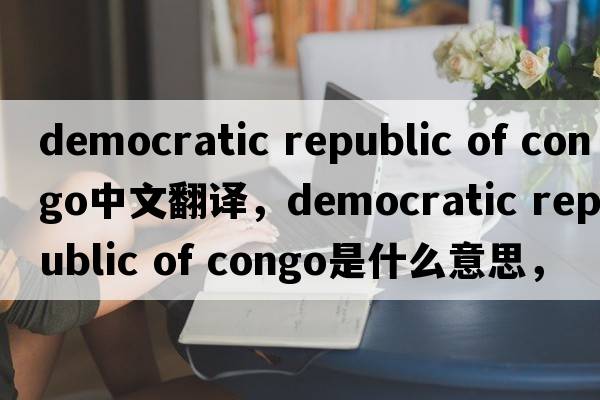 democratic republic of congo中文翻譯，democratic republic of congo是什么意思，democratic republic of congo發(fā)音、用法