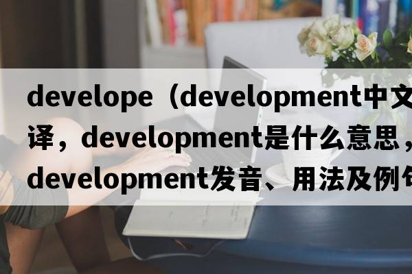 develope（development中文翻譯，development是什么意思，development發(fā)音、用法及例句）
