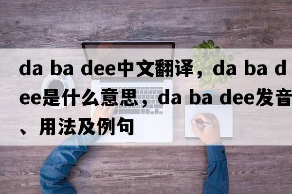 da ba dee中文翻譯，da ba dee是什么意思，da ba dee發(fā)音、用法及例句