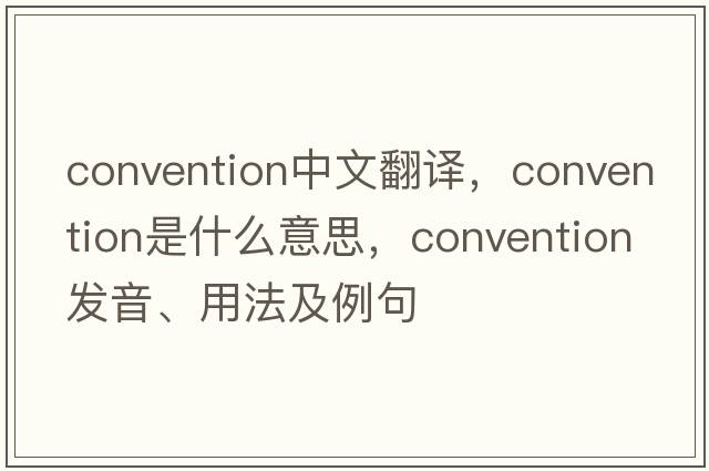 convention中文翻譯，convention是什么意思，convention發(fā)音、用法及例句