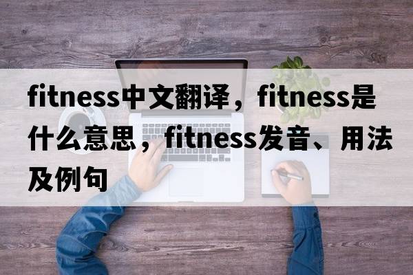 fitness中文翻譯，fitness是什么意思，fitness發(fā)音、用法及例句