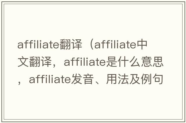 affiliate翻譯（affiliate中文翻譯，affiliate是什么意思，affiliate發(fā)音、用法及例句）