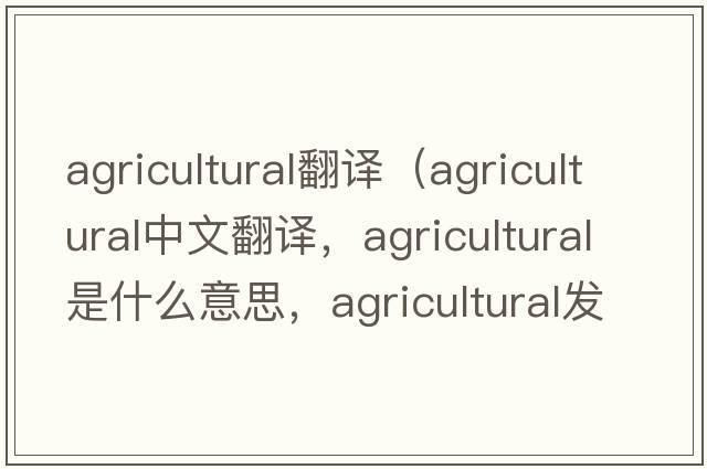 agricultural翻譯（agricultural中文翻譯，agricultural是什么意思，agricultural發(fā)音、用法及例句）