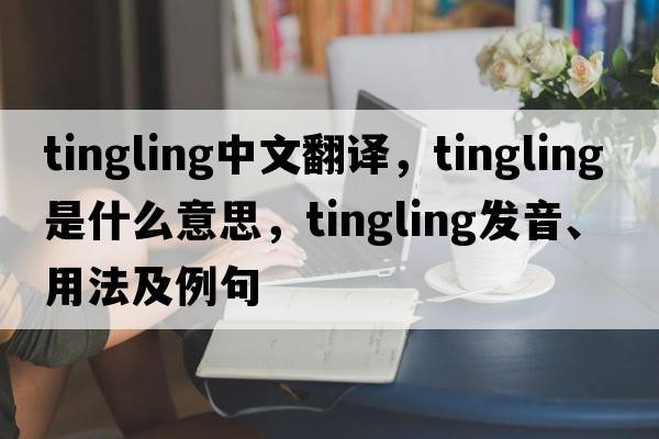 tingling中文翻譯，tingling是什么意思，tingling發(fā)音、用法及例句