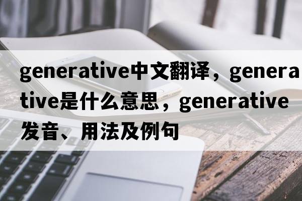 generative中文翻譯，generative是什么意思，generative發(fā)音、用法及例句