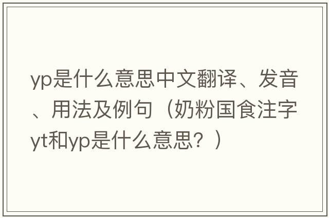 yp是什么意思中文翻譯、發(fā)音、用法及例句（奶粉國食注字YT和YP是什么意思？）
