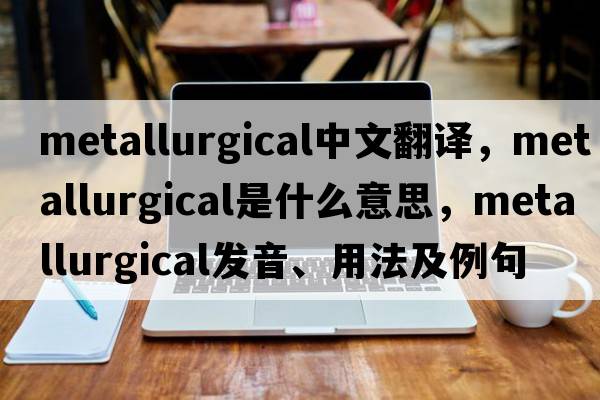 metallurgical中文翻譯，metallurgical是什么意思，metallurgical發(fā)音、用法及例句