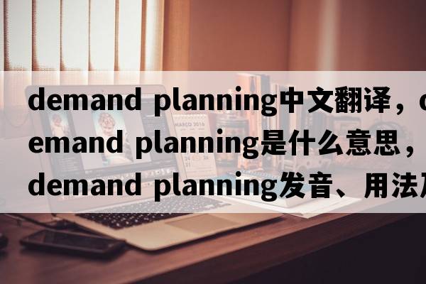 demand planning中文翻譯，demand planning是什么意思，demand planning發(fā)音、用法及例句