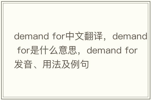 demand for中文翻譯，demand for是什么意思，demand for發(fā)音、用法及例句