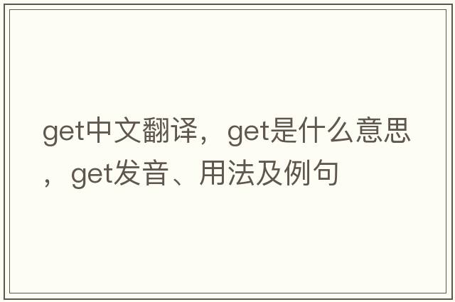 get中文翻譯，get是什么意思，get發(fā)音、用法及例句