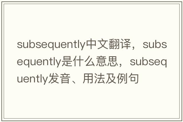 subsequently中文翻譯，subsequently是什么意思，subsequently發(fā)音、用法及例句