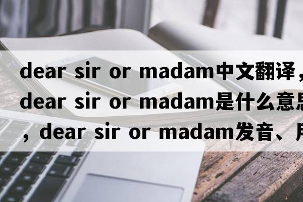dear sir or madam中文翻譯，dear sir or madam是什么意思，dear sir or madam發(fā)音、用法及例句