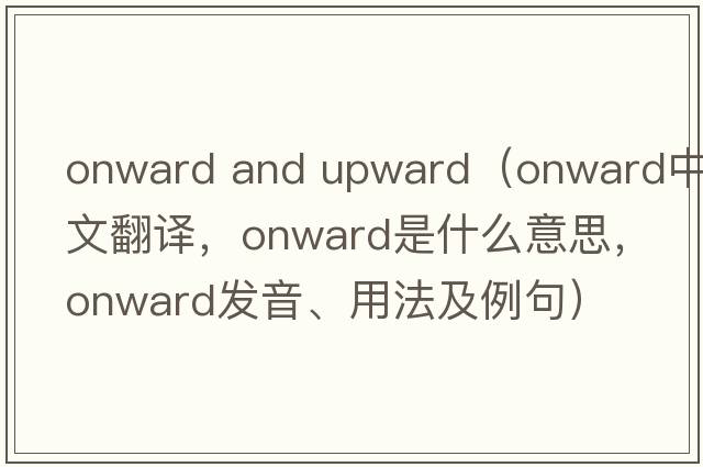 onward and upward（onward中文翻譯，onward是什么意思，onward發(fā)音、用法及例句）