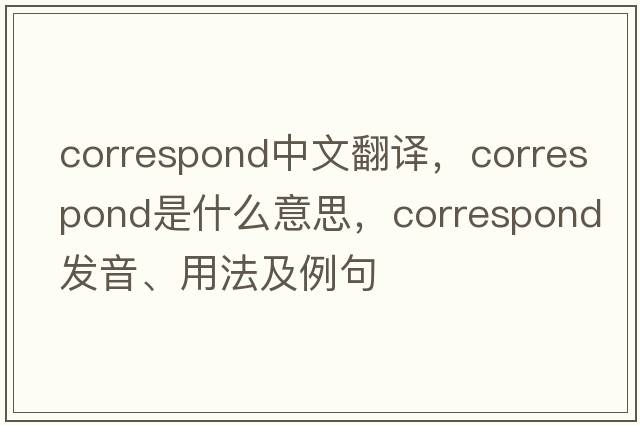 correspond中文翻譯，correspond是什么意思，correspond發(fā)音、用法及例句