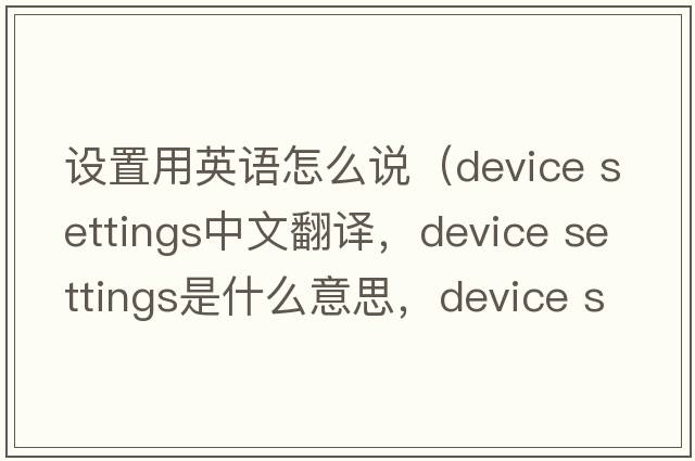 設置用英語(yǔ)怎么說(shuō)（device settings中文翻譯，device settings是什么意思，device settings發(fā)音、用法及例句）