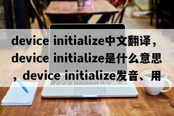 device initialize中文翻譯，device initialize是什么意思，device initialize發(fā)音、用法及例句