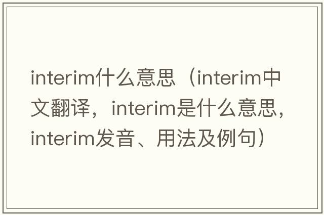 interim什么意思（interim中文翻譯，interim是什么意思，interim發(fā)音、用法及例句）