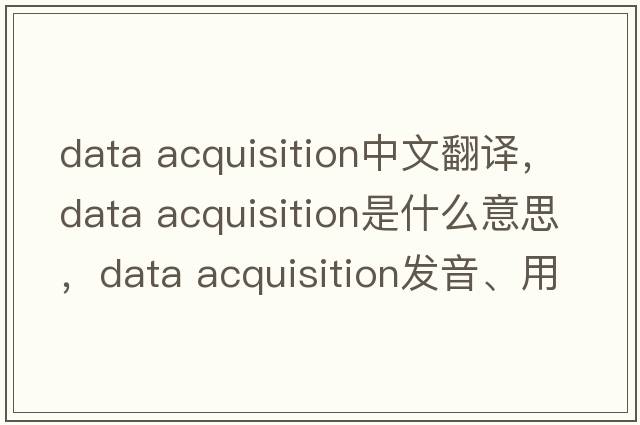 data acquisition中文翻譯，data acquisition是什么意思，data acquisition發(fā)音、用法及例句
