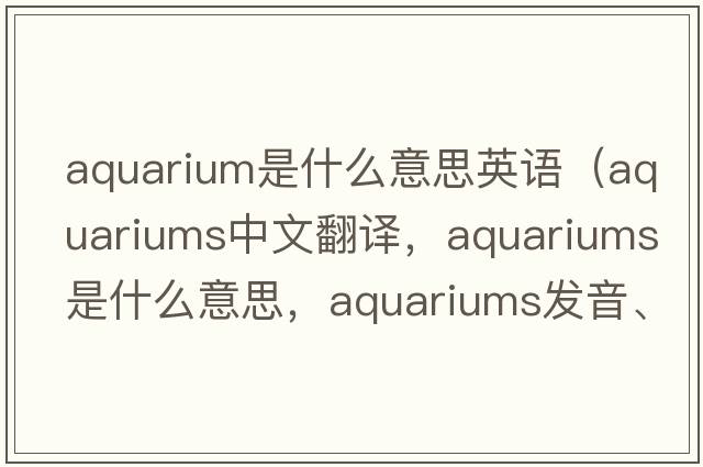 aquarium是什么意思英語(yǔ)（aquariums中文翻譯，aquariums是什么意思，aquariums發(fā)音、用法及例句）