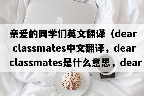 親愛(ài)的同學(xué)們英文翻譯（dear classmates中文翻譯，dear classmates是什么意思，dear classmates發(fā)音、用法及例句）
