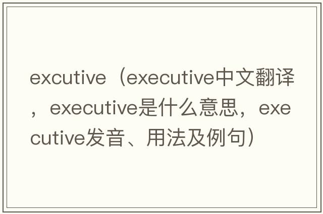 excutive（executive中文翻譯，executive是什么意思，executive發(fā)音、用法及例句）