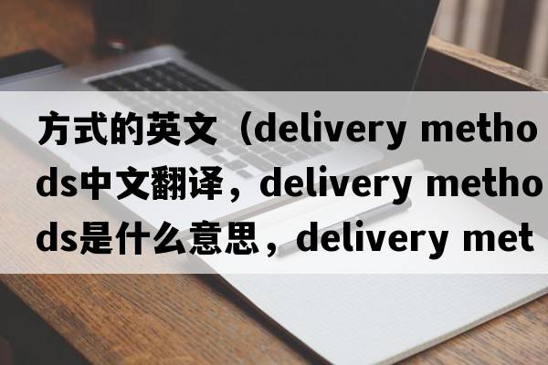 方式的英文（delivery methods中文翻譯，delivery methods是什么意思，delivery methods發(fā)音、用法及例句）