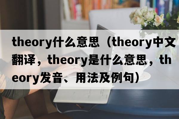 theory什么意思（theory中文翻譯，theory是什么意思，theory發(fā)音、用法及例句）