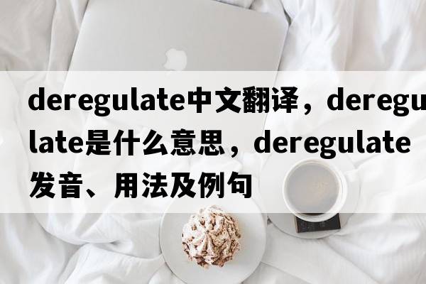 deregulate中文翻譯，deregulate是什么意思，deregulate發(fā)音、用法及例句