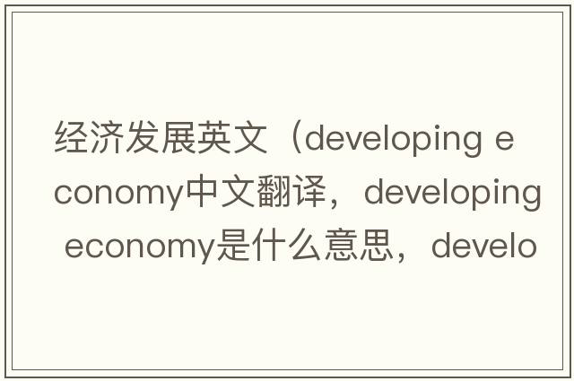 經(jīng)濟發(fā)展英文（developing economy中文翻譯，developing economy是什么意思，developing economy發(fā)音、用法及例句）