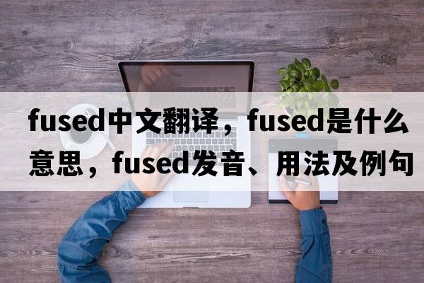 fused中文翻譯，fused是什么意思，fused發(fā)音、用法及例句