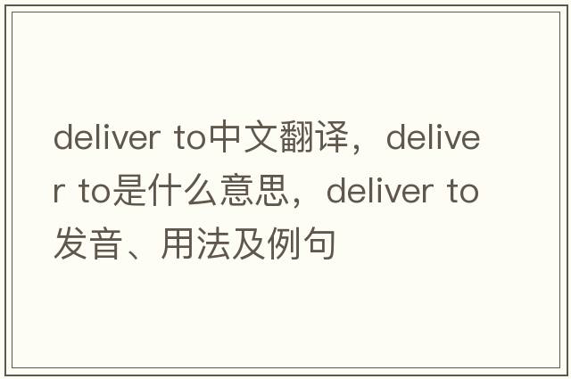 deliver to中文翻譯，deliver to是什么意思，deliver to發(fā)音、用法及例句