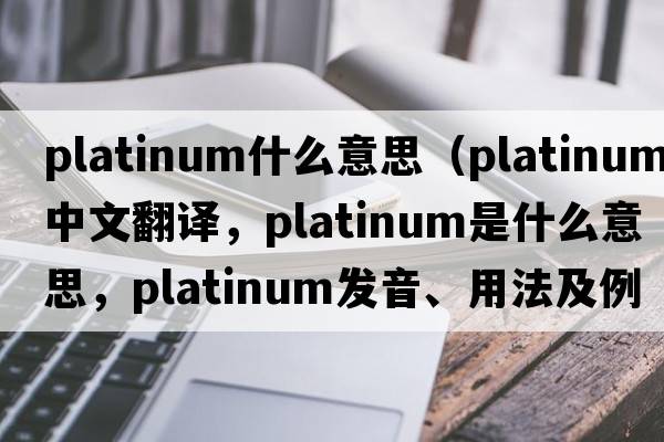 platinum什么意思（platinum中文翻譯，platinum是什么意思，platinum發(fā)音、用法及例句）